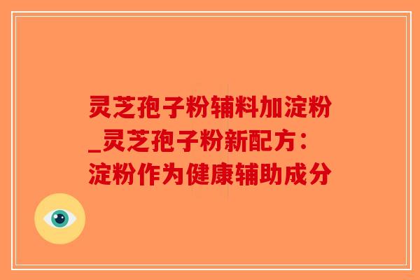 灵芝孢子粉辅料加淀粉_灵芝孢子粉新配方:淀粉作为健康辅助成分-第1张图片-破壁灵芝孢子粉研究指南 灵芝孢子粉辅料加淀粉_灵芝孢子粉新配方:淀粉作为健康辅助成分-第1张图片-破壁灵芝孢子粉研究指南