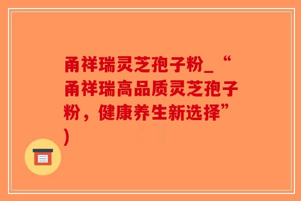 甬祥瑞灵芝孢子粉_“甬祥瑞高品质灵芝孢子粉，健康养生新选择”)-第1张图片-破壁灵芝孢子粉研究指南