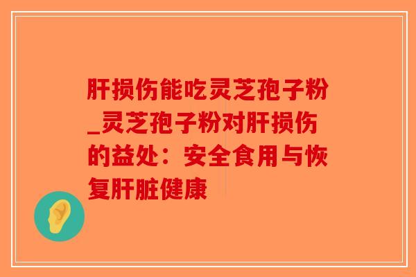 肝损伤能吃灵芝孢子粉_灵芝孢子粉对肝损伤的益处:安全食用与恢复肝脏健康-第1张图片-破壁灵芝孢子粉研究指南 肝损伤能吃灵芝孢子粉_灵芝孢子粉对肝损伤的益处:安全食用与恢复肝脏健康-第1张图片-破壁灵芝孢子粉研究指南