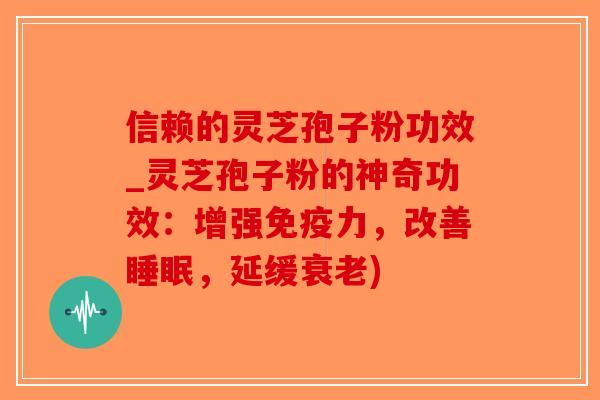 信赖的灵芝孢子粉功效_灵芝孢子粉的神奇功效:增强免疫力,改善睡眠,延缓衰老)-第1张图片-破壁灵芝孢子粉研究指南 信赖的灵芝孢子粉功效_灵芝孢子粉的神奇功效:增强免疫力,改善睡眠,延缓衰老)-第1张图片-破壁灵芝孢子粉研究指南
