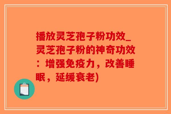 播放灵芝孢子粉功效_灵芝孢子粉的神奇功效：增强免疫力，改善睡眠，延缓衰老)-第1张图片-破壁灵芝孢子粉研究指南