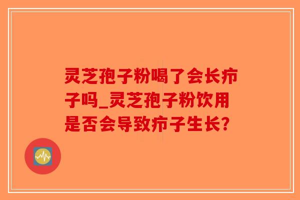 灵芝孢子粉喝了会长疖子吗_灵芝孢子粉饮用是否会导致疖子生长?-第1张图片-破壁灵芝孢子粉研究指南 灵芝孢子粉喝了会长疖子吗_灵芝孢子粉饮用是否会导致疖子生长?-第1张图片-破壁灵芝孢子粉研究指南