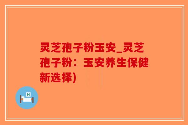 灵芝孢子粉玉安_灵芝孢子粉:玉安养生保健新选择)-第1张图片-破壁灵芝孢子粉研究指南 灵芝孢子粉玉安_灵芝孢子粉:玉安养生保健新选择)-第1张图片-破壁灵芝孢子粉研究指南