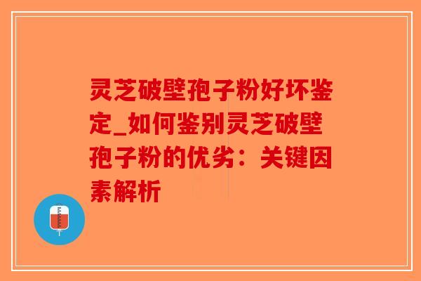 灵芝破壁孢子粉好坏鉴定_如何鉴别灵芝破壁孢子粉的优劣:关键因素解析-第1张图片-破壁灵芝孢子粉研究指南 灵芝破壁孢子粉好坏鉴定_如何鉴别灵芝破壁孢子粉的优劣:关键因素解析-第1张图片-破壁灵芝孢子粉研究指南