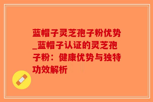蓝帽子灵芝孢子粉优势_蓝帽子认证的灵芝孢子粉:健康优势与独特功效解析-第1张图片-破壁灵芝孢子粉研究指南 蓝帽子灵芝孢子粉优势_蓝帽子认证的灵芝孢子粉:健康优势与独特功效解析-第1张图片-破壁灵芝孢子粉研究指南