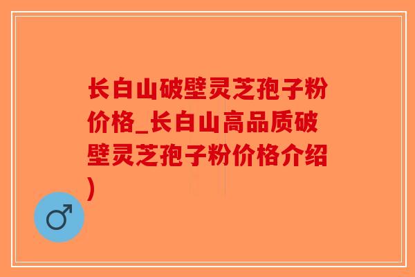 长白山破壁灵芝孢子粉价格_长白山高品质破壁灵芝孢子粉价格介绍)-第1张图片-破壁灵芝孢子粉研究指南 长白山破壁灵芝孢子粉价格_长白山高品质破壁灵芝孢子粉价格介绍)-第1张图片-破壁灵芝孢子粉研究指南