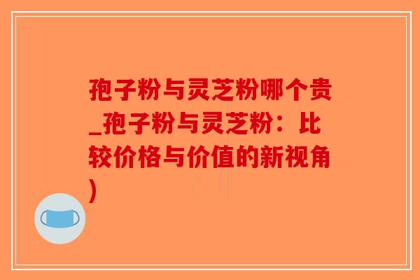 孢子粉与灵芝粉哪个贵_孢子粉与灵芝粉:比较价格与价值的新视角)-第1张图片-破壁灵芝孢子粉研究指南 孢子粉与灵芝粉哪个贵_孢子粉与灵芝粉:比较价格与价值的新视角)-第1张图片-破壁灵芝孢子粉研究指南