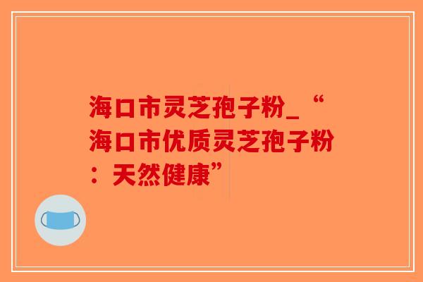 海口市灵芝孢子粉_“海口市优质灵芝孢子粉:天然健康”-第1张图片-破壁灵芝孢子粉研究指南 海口市灵芝孢子粉_“海口市优质灵芝孢子粉:天然健康”-第1张图片-破壁灵芝孢子粉研究指南