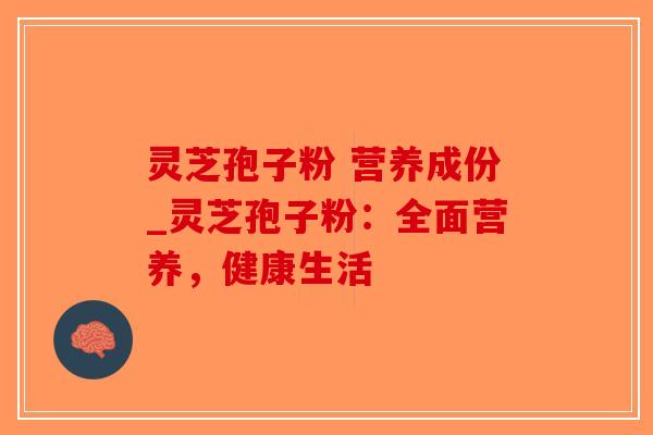 灵芝孢子粉 营养成份_灵芝孢子粉:全面营养,健康生活-第1张图片-破壁灵芝孢子粉研究指南 灵芝孢子粉 营养成份_灵芝孢子粉:全面营养,健康生活-第1张图片-破壁灵芝孢子粉研究指南
