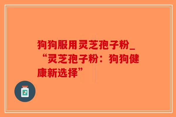 狗狗服用灵芝孢子粉_“灵芝孢子粉:狗狗健康新选择”-第1张图片-破壁灵芝孢子粉研究指南 狗狗服用灵芝孢子粉_“灵芝孢子粉:狗狗健康新选择”-第1张图片-破壁灵芝孢子粉研究指南