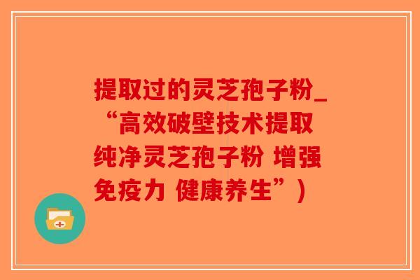 提取过的灵芝孢子粉_“高效破壁技术提取 纯净灵芝孢子粉 增强免疫力 健康养生”)-第1张图片-破壁灵芝孢子粉研究指南