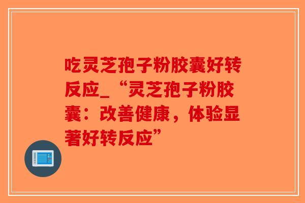 吃灵芝孢子粉胶囊好转反应_“灵芝孢子粉胶囊:改善健康,体验显著好转反应”-第1张图片-破壁灵芝孢子粉研究指南 吃灵芝孢子粉胶囊好转反应_“灵芝孢子粉胶囊:改善健康,体验显著好转反应”-第1张图片-破壁灵芝孢子粉研究指南