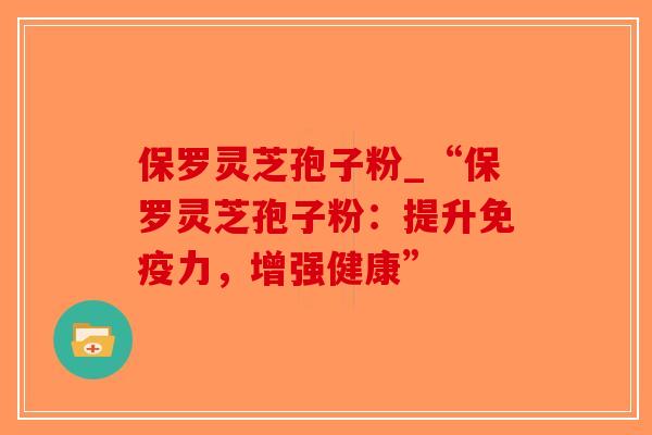 保罗灵芝孢子粉_“保罗灵芝孢子粉:提升免疫力,增强健康”-第1张图片-破壁灵芝孢子粉研究指南 保罗灵芝孢子粉_“保罗灵芝孢子粉:提升免疫力,增强健康”-第1张图片-破壁灵芝孢子粉研究指南