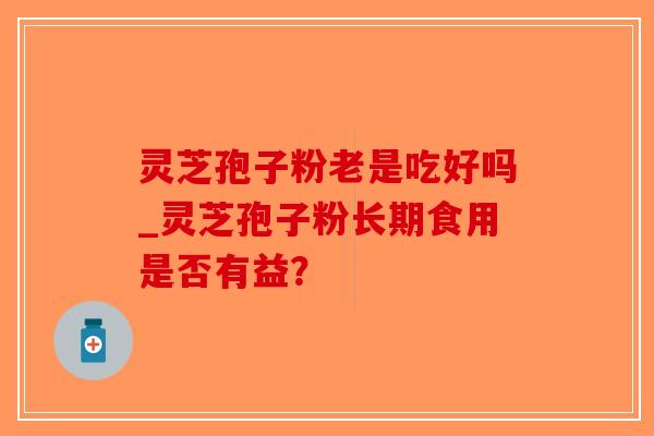 灵芝孢子粉老是吃好吗_灵芝孢子粉长期食用是否有益?-第1张图片-破壁灵芝孢子粉研究指南 灵芝孢子粉老是吃好吗_灵芝孢子粉长期食用是否有益?-第1张图片-破壁灵芝孢子粉研究指南