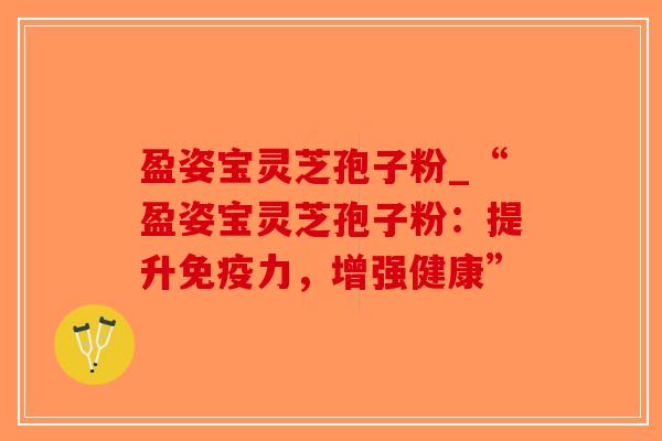 盈姿宝灵芝孢子粉_“盈姿宝灵芝孢子粉:提升免疫力,增强健康”-第1张图片-破壁灵芝孢子粉研究指南 盈姿宝灵芝孢子粉_“盈姿宝灵芝孢子粉:提升免疫力,增强健康”-第1张图片-破壁灵芝孢子粉研究指南