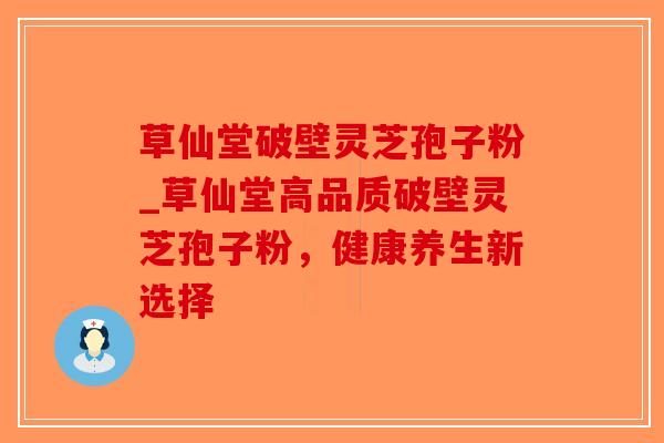 草仙堂破壁灵芝孢子粉_草仙堂高品质破壁灵芝孢子粉,健康养生新选择-第1张图片-破壁灵芝孢子粉研究指南 草仙堂破壁灵芝孢子粉_草仙堂高品质破壁灵芝孢子粉,健康养生新选择-第1张图片-破壁灵芝孢子粉研究指南