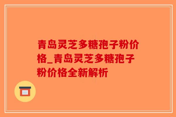 青岛灵芝多糖孢子粉价格_青岛灵芝多糖孢子粉价格全新解析-第1张图片-破壁灵芝孢子粉研究指南 青岛灵芝多糖孢子粉价格_青岛灵芝多糖孢子粉价格全新解析-第1张图片-破壁灵芝孢子粉研究指南