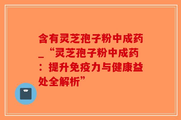 含有灵芝孢子粉中成药_“灵芝孢子粉中成药:提升免疫力与健康益处全解析”-第1张图片-破壁灵芝孢子粉研究指南 含有灵芝孢子粉中成药_“灵芝孢子粉中成药:提升免疫力与健康益处全解析”-第1张图片-破壁灵芝孢子粉研究指南