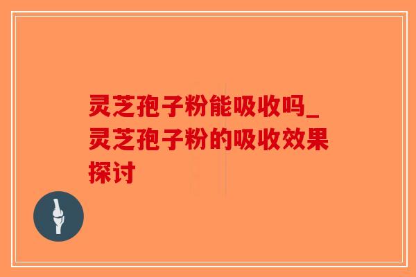 灵芝孢子粉能吸收吗_灵芝孢子粉的吸收效果探讨-第1张图片-破壁灵芝孢子粉研究指南 灵芝孢子粉能吸收吗_灵芝孢子粉的吸收效果探讨-第1张图片-破壁灵芝孢子粉研究指南