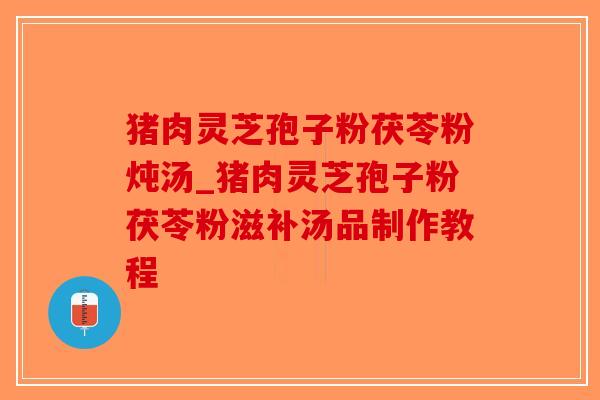 猪肉灵芝孢子粉茯苓粉炖汤_猪肉灵芝孢子粉茯苓粉滋补汤品制作教程-第1张图片-破壁灵芝孢子粉研究指南 猪肉灵芝孢子粉茯苓粉炖汤_猪肉灵芝孢子粉茯苓粉滋补汤品制作教程-第1张图片-破壁灵芝孢子粉研究指南