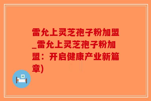 雷允上灵芝孢子粉加盟_雷允上灵芝孢子粉加盟:开启健康产业新篇章)-第1张图片-破壁灵芝孢子粉研究指南 雷允上灵芝孢子粉加盟_雷允上灵芝孢子粉加盟:开启健康产业新篇章)-第1张图片-破壁灵芝孢子粉研究指南