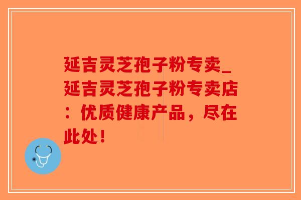 延吉灵芝孢子粉专卖_延吉灵芝孢子粉专卖店:优质健康产品,尽在此处!-第1张图片-破壁灵芝孢子粉研究指南 延吉灵芝孢子粉专卖_延吉灵芝孢子粉专卖店:优质健康产品,尽在此处!-第1张图片-破壁灵芝孢子粉研究指南