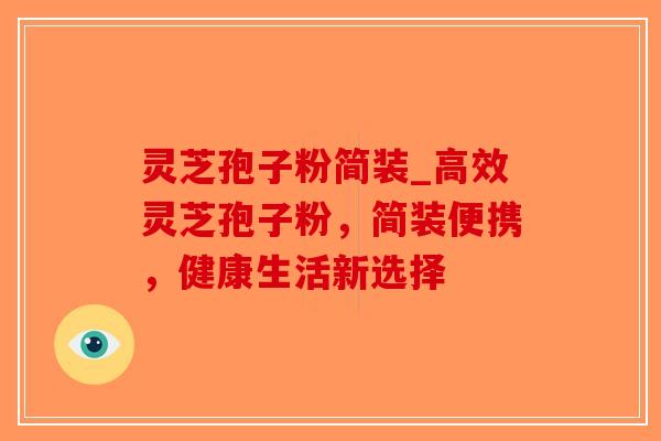 灵芝孢子粉简装_高效灵芝孢子粉,简装便携,健康生活新选择-第1张图片-破壁灵芝孢子粉研究指南 灵芝孢子粉简装_高效灵芝孢子粉,简装便携,健康生活新选择-第1张图片-破壁灵芝孢子粉研究指南