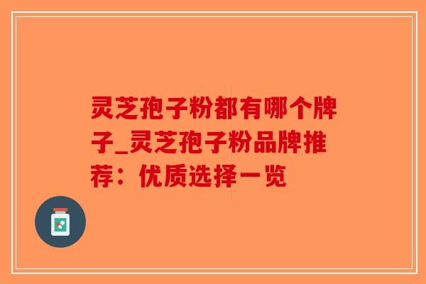 灵芝孢子粉都有哪个牌子_灵芝孢子粉品牌推荐:优质选择一览-第1张图片-破壁灵芝孢子粉研究指南 灵芝孢子粉都有哪个牌子_灵芝孢子粉品牌推荐:优质选择一览-第1张图片-破壁灵芝孢子粉研究指南