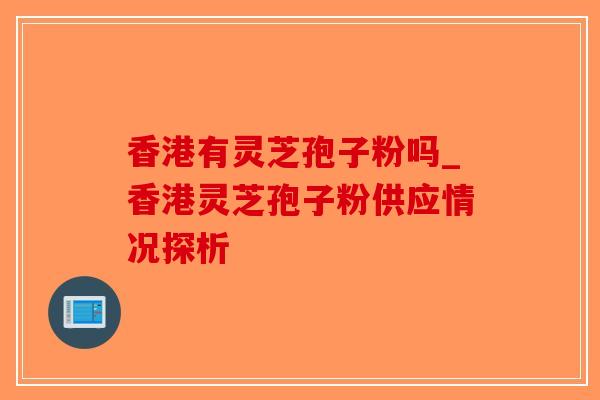 香港有灵芝孢子粉吗_香港灵芝孢子粉供应情况探析-第1张图片-破壁灵芝孢子粉研究指南 香港有灵芝孢子粉吗_香港灵芝孢子粉供应情况探析-第1张图片-破壁灵芝孢子粉研究指南