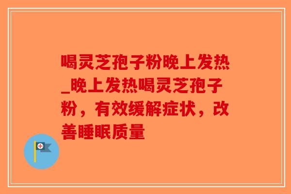 喝灵芝孢子粉晚上发热_晚上发热喝灵芝孢子粉,有效缓解症状,改善睡眠质量-第1张图片-破壁灵芝孢子粉研究指南 喝灵芝孢子粉晚上发热_晚上发热喝灵芝孢子粉,有效缓解症状,改善睡眠质量-第1张图片-破壁灵芝孢子粉研究指南