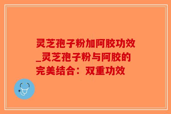 灵芝孢子粉加阿胶功效_灵芝孢子粉与阿胶的完美结合:双重功效-第1张图片-破壁灵芝孢子粉研究指南 灵芝孢子粉加阿胶功效_灵芝孢子粉与阿胶的完美结合:双重功效-第1张图片-破壁灵芝孢子粉研究指南