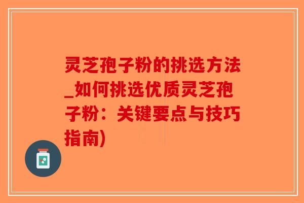 灵芝孢子粉的挑选方法_如何挑选优质灵芝孢子粉：关键要点与技巧指南)-第1张图片-破壁灵芝孢子粉研究指南