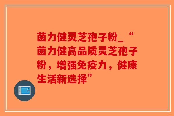 菌力健灵芝孢子粉_“菌力健高品质灵芝孢子粉，增强免疫力，健康生活新选择”-第1张图片-破壁灵芝孢子粉研究指南