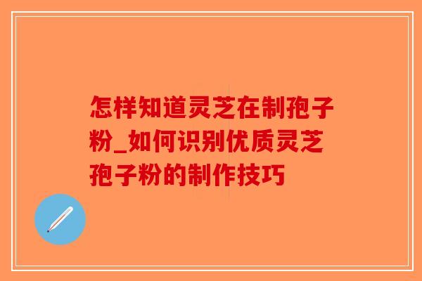 怎样知道灵芝在制孢子粉_如何识别优质灵芝孢子粉的制作技巧-第1张图片-破壁灵芝孢子粉研究指南 怎样知道灵芝在制孢子粉_如何识别优质灵芝孢子粉的制作技巧-第1张图片-破壁灵芝孢子粉研究指南