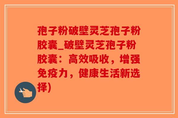 孢子粉破壁灵芝孢子粉胶囊_破壁灵芝孢子粉胶囊:高效吸收,增强免疫力,健康生活新选择)-第1张图片-破壁灵芝孢子粉研究指南 孢子粉破壁灵芝孢子粉胶囊_破壁灵芝孢子粉胶囊:高效吸收,增强免疫力,健康生活新选择)-第1张图片-破壁灵芝孢子粉研究指南