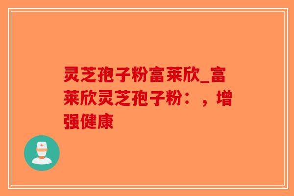 灵芝孢子粉富莱欣_富莱欣灵芝孢子粉：，增强健康-第1张图片-破壁灵芝孢子粉研究指南