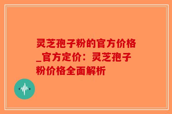 灵芝孢子粉的官方价格_官方定价:灵芝孢子粉价格全面解析-第1张图片-破壁灵芝孢子粉研究指南 灵芝孢子粉的官方价格_官方定价:灵芝孢子粉价格全面解析-第1张图片-破壁灵芝孢子粉研究指南