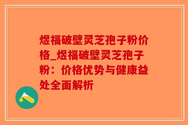 煜福破壁灵芝孢子粉价格_煜福破壁灵芝孢子粉:价格优势与健康益处全面解析-第1张图片-破壁灵芝孢子粉研究指南 煜福破壁灵芝孢子粉价格_煜福破壁灵芝孢子粉:价格优势与健康益处全面解析-第1张图片-破壁灵芝孢子粉研究指南