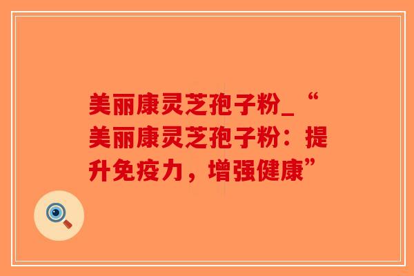 美丽康灵芝孢子粉_“美丽康灵芝孢子粉:提升免疫力,增强健康”-第1张图片-破壁灵芝孢子粉研究指南 美丽康灵芝孢子粉_“美丽康灵芝孢子粉:提升免疫力,增强健康”-第1张图片-破壁灵芝孢子粉研究指南