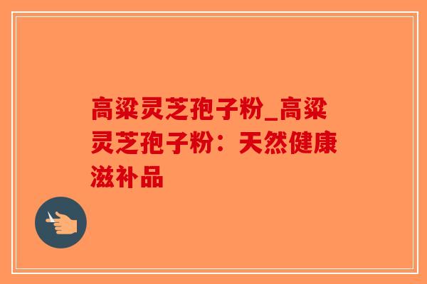 高粱灵芝孢子粉_高粱灵芝孢子粉：天然健康滋补品-第1张图片-破壁灵芝孢子粉研究指南