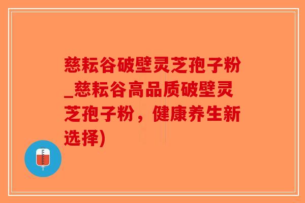 慈耘谷破壁灵芝孢子粉_慈耘谷高品质破壁灵芝孢子粉,健康养生新选择)-第1张图片-破壁灵芝孢子粉研究指南 慈耘谷破壁灵芝孢子粉_慈耘谷高品质破壁灵芝孢子粉,健康养生新选择)-第1张图片-破壁灵芝孢子粉研究指南