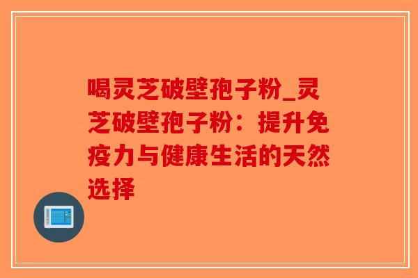 喝灵芝破壁孢子粉_灵芝破壁孢子粉:提升免疫力与健康生活的天然选择-第1张图片-破壁灵芝孢子粉研究指南 喝灵芝破壁孢子粉_灵芝破壁孢子粉:提升免疫力与健康生活的天然选择-第1张图片-破壁灵芝孢子粉研究指南