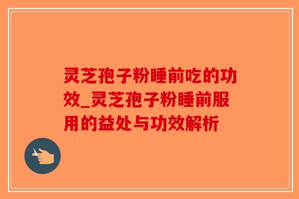 灵芝孢子粉睡前吃的功效_灵芝孢子粉睡前服用的益处与功效解析-第1张图片-破壁灵芝孢子粉研究指南