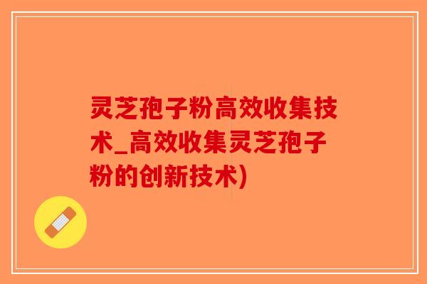 灵芝孢子粉高效收集技术_高效收集灵芝孢子粉的创新技术)-第1张图片-破壁灵芝孢子粉研究指南 灵芝孢子粉高效收集技术_高效收集灵芝孢子粉的创新技术)-第1张图片-破壁灵芝孢子粉研究指南