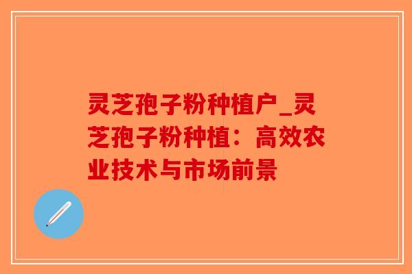 灵芝孢子粉种植户_灵芝孢子粉种植：高效农业技术与市场前景-第1张图片-破壁灵芝孢子粉研究指南