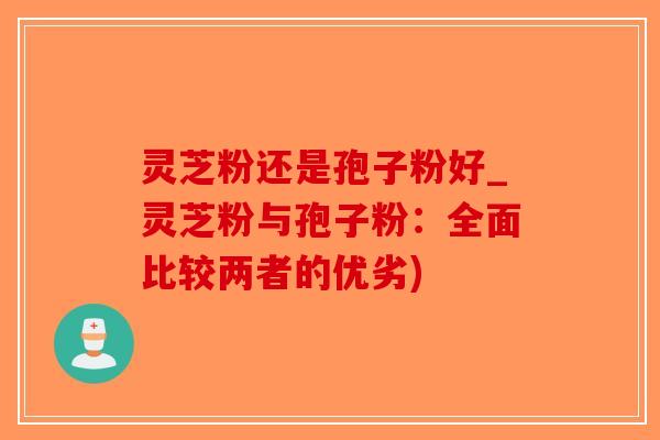 灵芝粉还是孢子粉好_灵芝粉与孢子粉:全面比较两者的优劣)-第1张图片-破壁灵芝孢子粉研究指南 灵芝粉还是孢子粉好_灵芝粉与孢子粉:全面比较两者的优劣)-第1张图片-破壁灵芝孢子粉研究指南