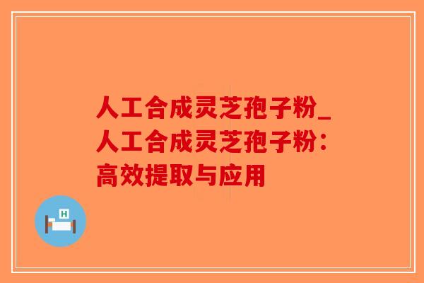 人工合成灵芝孢子粉_人工合成灵芝孢子粉:高效提取与应用-第1张图片-破壁灵芝孢子粉研究指南 人工合成灵芝孢子粉_人工合成灵芝孢子粉:高效提取与应用-第1张图片-破壁灵芝孢子粉研究指南