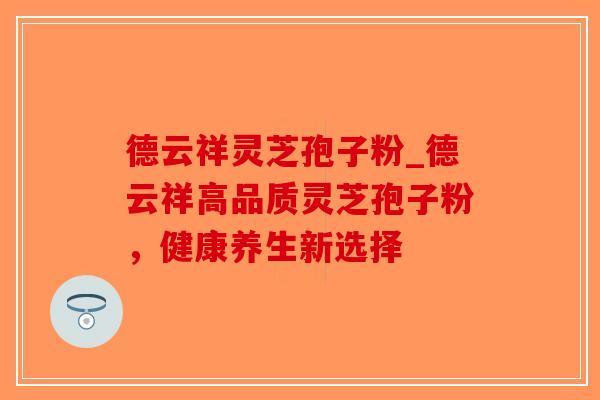 德云祥灵芝孢子粉_德云祥高品质灵芝孢子粉,健康养生新选择-第1张图片-破壁灵芝孢子粉研究指南 德云祥灵芝孢子粉_德云祥高品质灵芝孢子粉,健康养生新选择-第1张图片-破壁灵芝孢子粉研究指南