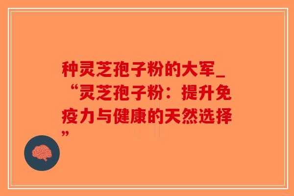 种灵芝孢子粉的大军_“灵芝孢子粉:提升免疫力与健康的天然选择”-第1张图片-破壁灵芝孢子粉研究指南 种灵芝孢子粉的大军_“灵芝孢子粉:提升免疫力与健康的天然选择”-第1张图片-破壁灵芝孢子粉研究指南
