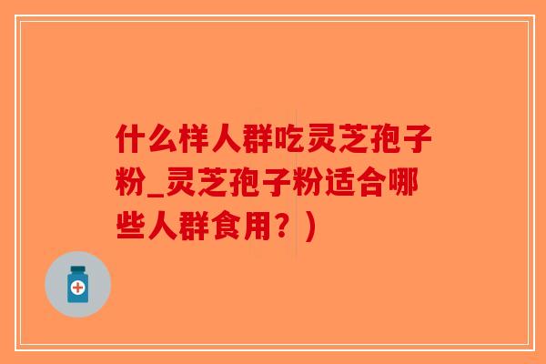 什么样人群吃灵芝孢子粉_灵芝孢子粉适合哪些人群食用?)-第1张图片-破壁灵芝孢子粉研究指南 什么样人群吃灵芝孢子粉_灵芝孢子粉适合哪些人群食用?)-第1张图片-破壁灵芝孢子粉研究指南